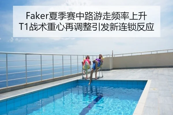 Faker夏季赛中路游走频率上升 T1战术重心再调整引发新连锁反应