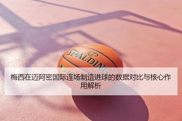 梅西在迈阿密国际连场制造进球的数据对比与核心作用解析