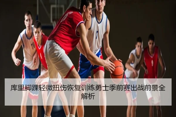 库里脚踝轻微扭伤恢复训练勇士季前赛出战前景全解析