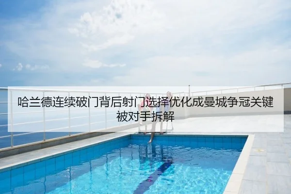 哈兰德连续破门背后射门选择优化成曼城争冠关键被对手拆解