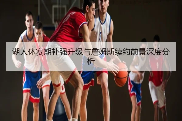 湖人休赛期补强升级与詹姆斯续约前景深度分析