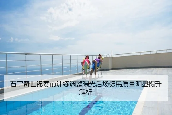 石宇奇世锦赛前训练调整曝光后场劈吊质量明显提升解析