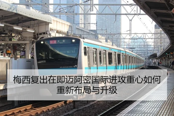 梅西复出在即迈阿密国际进攻重心如何重新布局与升级
