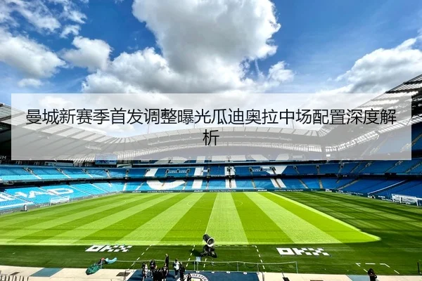 曼城新赛季首发调整曝光瓜迪奥拉中场配置深度解析