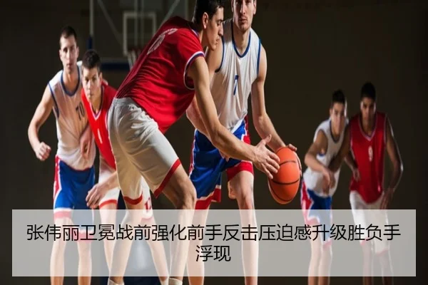 张伟丽卫冕战前强化前手反击压迫感升级胜负手浮现