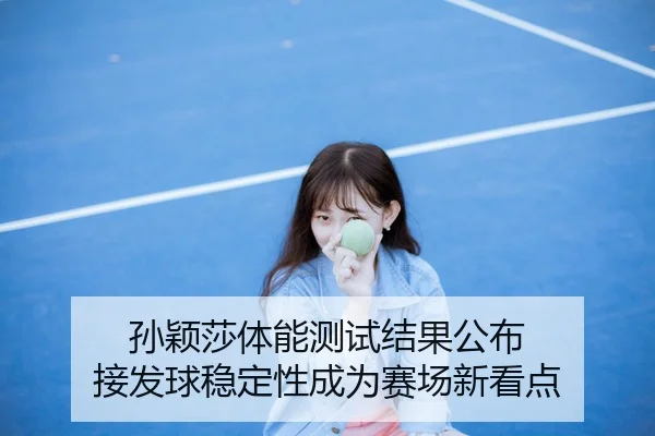孙颖莎体能测试结果公布 接发球稳定性成为赛场新看点