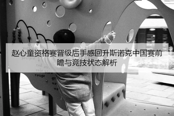 赵心童资格赛晋级后手感回升斯诺克中国赛前瞻与竞技状态解析