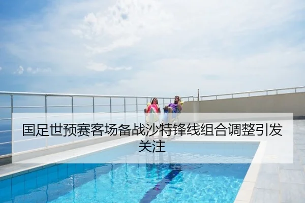 国足世预赛客场备战沙特锋线组合调整引发关注